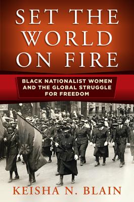 Set the World on Fire: Black Nationalist Women and the Global Struggle for Freedom - Keisha N. Blain