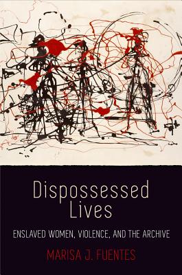 Dispossessed Lives: Enslaved Women, Violence, and the Archive - Marisa J. Fuentes