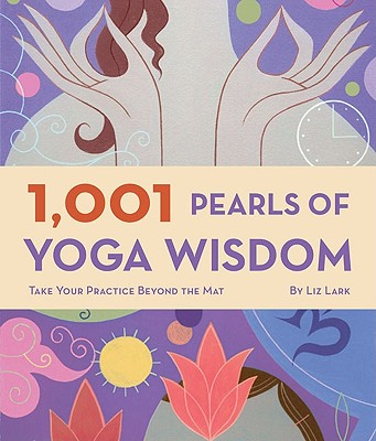 1,001 Pearls of Yoga Wisdom: Take Your Practice Beyond the Mat - Liz Lark