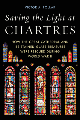 Saving the Light at Chartres: How the Great Cathedral and Its Stained-Glass Treasures Were Rescued During World War II - Victor A. Pollak