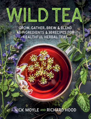 Wild Tea: Grow, Gather, Brew & Blend 40 Ingredients & 30 Recipes for Healthful Herbal Teas - Nick Moyle