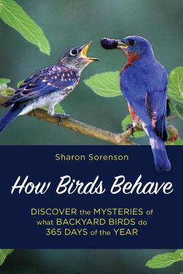 How Birds Behave: Discover the Mysteries of What Backyard Birds Do 365 Days of the Year - Sharon Sorenson
