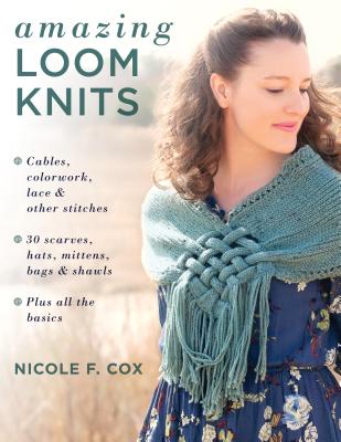 Amazing Loom Knits: Cables, Colorwork, Lace and Other Stitches * 30 Scarves, Hats, Mittens, Bags and Shawls * Plus All the Basics - Nicole F. Cox
