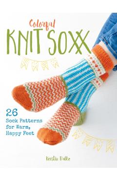 Colorful Knit Soxx: 26 Sock Patterns for Warm, Happy Feet - Kerstin Balke