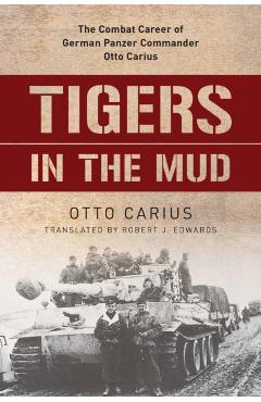 Tigers in the Mud: The Combat Career of German Panzer Commander Otto Carius - Otto Carius
