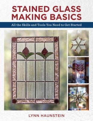 Stained Glass Making Basics: All the Skills and Tools You Need to Get Started - Lynn Haunstein