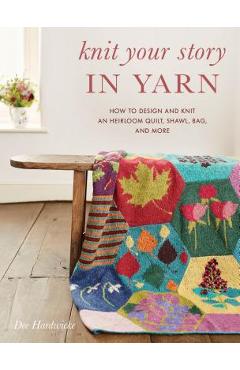 Coperta cărții 'Knit Your Story in Yarn: How to Design and Knit an Heirloom Quilt, Shawl, Bag, and More - Dee Hardwicke'