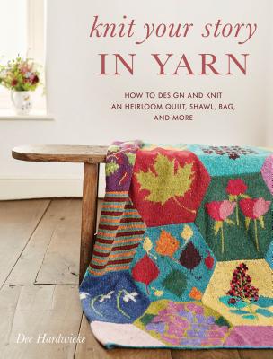 Knit Your Story in Yarn: How to Design and Knit an Heirloom Quilt, Shawl, Bag, and More - Dee Hardwicke