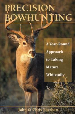 Precision Bowhunting: A Year-Round Approach to Taking Mature Whitetails - John Eberhart