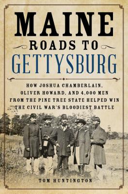 Maine Roads to Gettysburg: How Joshua Chamberlain, Oliver Howard, and 4,000 Men from the Pine Tree State Helped Win the Civil War's Bloodiest Bat - Tom Huntington