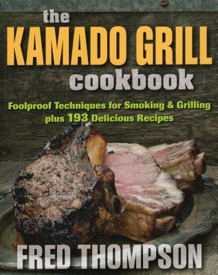 Kamado Grill Cookbook: Foolproof Techniques for Smoking & Grilling, Plus 193 Delicious Recipes - Fred Thompson