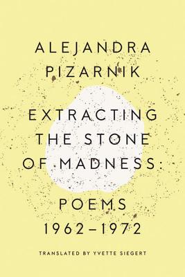 Extracting the Stone of Madness: Poems 1962 - 1972 - Alejandra Pizarnik