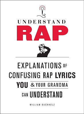 Understand Rap: Explanations of Confusing Rap Lyrics That You & Your Grandma Can Understand - William Buckholz