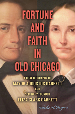 Fortune and Faith in Old Chicago: A Dual Biography of Mayor Augustus Garrett and Seminary Founder Eliza Clark Garrett - Charles H. Cosgrove