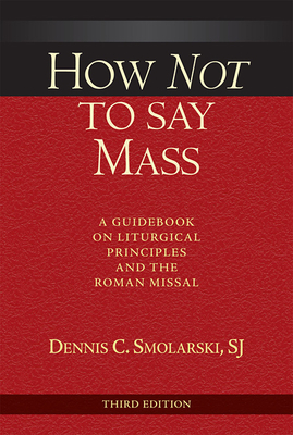 How Not to Say Mass, Third Edition: A Guidebook on Liturgical Principles and the Roman Missal - Dennis C. Smolarski