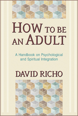 How to Be an Adult: A Handbook on Psychological and Spiritual Integration - David Richo