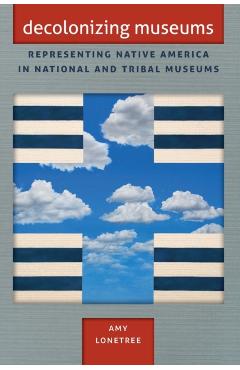 Decolonizing Museums: Representing Native America in National and Tribal Museums - Amy Lonetree