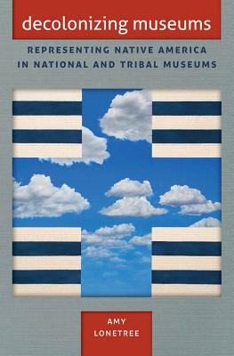 Decolonizing Museums: Representing Native America in National and Tribal Museums - Amy Lonetree