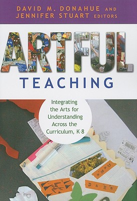 Artful Teaching: Integrating the Arts for Understanding Across the Curriculum, K-8 - David M. Donahue
