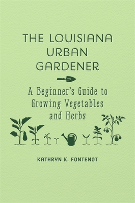 The Louisiana Urban Gardener: A Beginner's Guide to Growing Vegetables and Herbs - Kathryn K. Fontenot