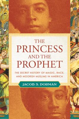 The Princess and the Prophet: The Secret History of Magic, Race, and Moorish Muslims in America - Jacob S. Dorman