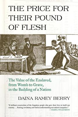 The Price for Their Pound of Flesh: The Value of the Enslaved, from Womb to Grave, in the Building of a Nation - Daina Ramey Berry