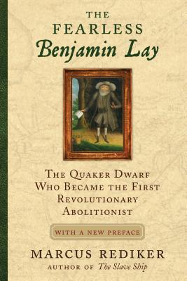 The Fearless Benjamin Lay: The Quaker Dwarf Who Became the First Revolutionary Abolitionist with a New Preface - Marcus Rediker