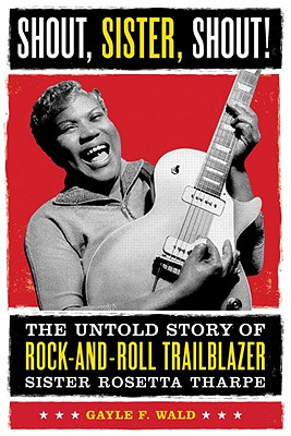 Shout, Sister, Shout!: The Untold Story of Rock-And-Roll Trailblazer Sister Rosetta Tharpe - Gayle Wald