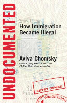 Undocumented: How Immigration Became Illegal - Aviva Chomsky