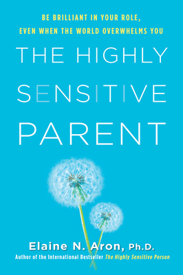 The Highly Sensitive Parent: Be Brilliant in Your Role, Even When the World Overwhelms You - Elaine N. Aron