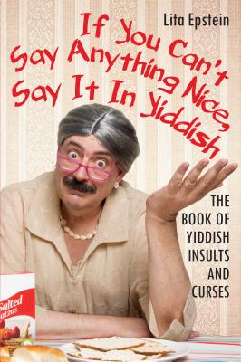 If You Can't Say Anything Nice, Say It in Yiddish: The Book of Yiddish Insults and Curses - Lita Epstein