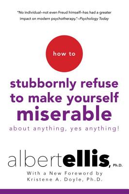 How to Stubbornly Refuse to Make Yourself Miserable about Anything--Yes, Anything! - Albert Ellis