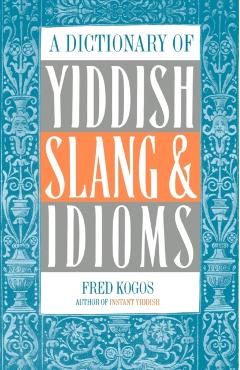 A Dictionary of Yiddish Slang & Idioms - Fred Kogos