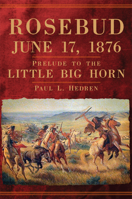 Rosebud, June 17, 1876: Prelude to the Little Big Horn - Paul L. Hedren