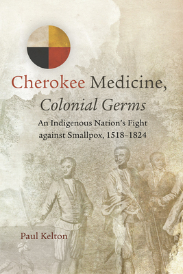 Cherokee Medicine, Colonial Germs, Volume 11: An Indigenous Nation's Fight Against Smallpox, 1518-1824 - Paul Kelton