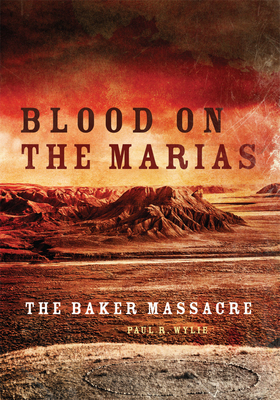 Blood on the Marias: The Baker Massacre - Paul Wylie