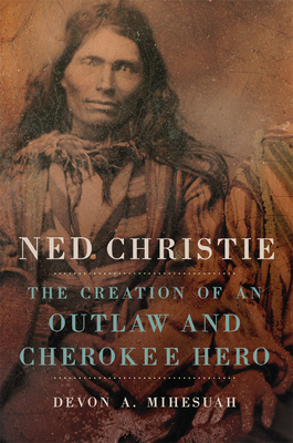 Ned Christie: The Creation of an Outlaw and Cherokee Hero - Devon A. Mihesuah