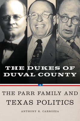 Dukes of Duval County: The Parr Family and Texas Politics - Anthony R. Carrozza