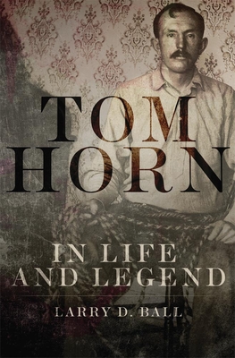 Tom Horn in Life and Legend - Larry D. Ball