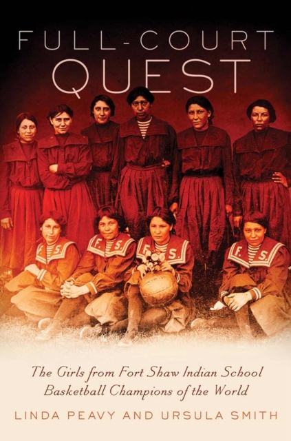 Full-Court Quest: The Girls from Fort Shaw Indian School, Basketball Champions of the World - Linda Peavy
