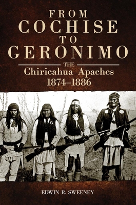 From Cochise to Geronimo: The Chiricahua Apaches, 1874-1886 - Edwin R. Sweeney