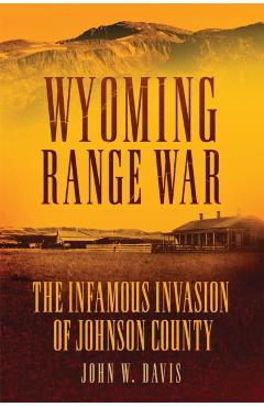 Wyoming Range War: The Infamous Invasion of Johnson County - John W. Davis