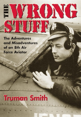 The Wrong Stuff: The Adventures and Misadventures of an 8th Air Force Aviator - Truman Smith