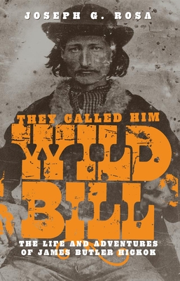 They Called Him Wild Bill: The Life and Adventures of James Butler Hickok - Joseph G. Rosa