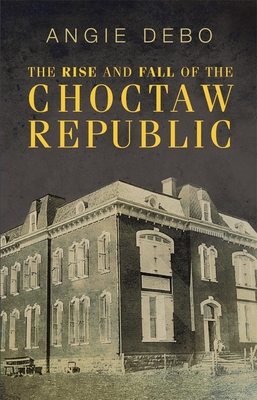 The Rise and Fall of the Choctaw Republic - Angie Debo