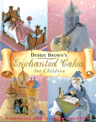 Enchanted Cakes for Children: A Step-By-Step Guide to Creating Magical Cakes - Debbie Brown