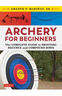 Archery for Beginners: The Complete Guide to Shooting Recurve and Compound Bows - Amante P. Marinas