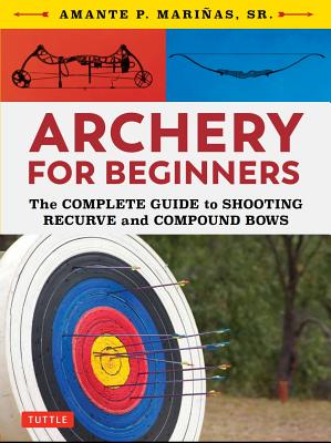Archery for Beginners: The Complete Guide to Shooting Recurve and Compound Bows - Amante P. Marinas