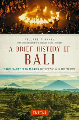 A Brief History of Bali: Piracy, Slavery, Opium and Guns: The Story of an Island Paradise - Willard A. Hanna