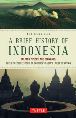 A Brief History of Indonesia: Sultans, Spices, and Tsunamis: The Incredible Story of Southeast Asia's Largest Nation - Tim Hannigan